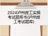 2024泸州焊工实操考试题库书(泸州焊工考试题库)