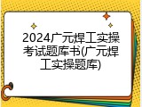 2024广元焊工实操考试题库书(广元焊工实操题库)