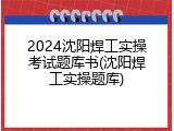 2024沈阳焊工实操考试题库书(沈阳焊工实操题库)