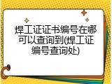 焊工证证书编号在哪可以查询到(焊工证编号查询处)