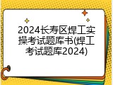 2024长寿区焊工实操考试题库书(焊工考试题库2024)