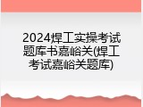 2024焊工实操考试题库书嘉峪关(焊工考试嘉峪关题库)