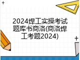 2024焊工实操考试题库书商洛(商洛焊工考题2024)