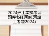 2024焊工实操考试题库书红河(红河焊工考题2024)