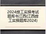 2024焊工实操考试题库书江西(江西焊工实操题库2024)