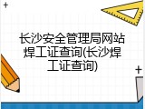 长沙安全管理局网站焊工证查询(长沙焊工证查询)