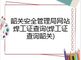 韶关安全管理局网站焊工证查询(焊工证查询韶关)