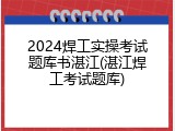 2024焊工实操考试题库书湛江(湛江焊工考试题库)