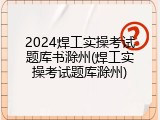 2024焊工实操考试题库书滁州(焊工实操考试题库滁州)