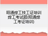 昭通焊工技工证培训焊工考试题(昭通焊工考证培训)