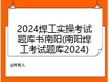 2024焊工实操考试题库书南阳(南阳焊工考试题库2024)