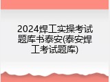 2024焊工实操考试题库书泰安(泰安焊工考试题库)