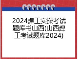 2024焊工实操考试题库书山西(山西焊工考试题库2024)