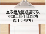 宜春盘龙区哪里可以考焊工操作证(宜春焊工证报考)