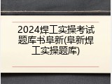 2024焊工实操考试题库书阜新(阜新焊工实操题库)