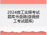 2024焊工实操考试题库书盘锦(盘锦焊工考试题库)