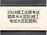 2024焊工实操考试题库书大足区(焊工考试大足区题库)