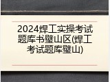 2024焊工实操考试题库书璧山区(焊工考试题库璧山)