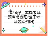 2024焊工实操考试题库书资阳(焊工考试题库资阳)