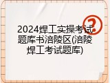 2024焊工实操考试题库书涪陵区(涪陵焊工考试题库)