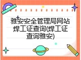 雅安安全管理局网站焊工证查询(焊工证查询雅安)
