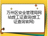 万州区安全管理局网站焊工证查询(焊工证查询官网)