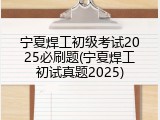宁夏焊工初级考试2025必刷题(宁夏焊工初试真题2025)