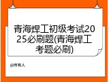 青海焊工初级考试2025必刷题(青海焊工考题必刷)