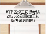 和平区焊工初级考试2025必刷题(焊工初级考试必刷题)