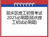延庆区焊工初级考试2025必刷题(延庆焊工初试必刷题)