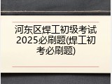 河东区焊工初级考试2025必刷题(焊工初考必刷题)