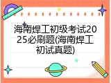 海南焊工初级考试2025必刷题(海南焊工初试真题)