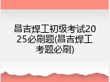 昌吉焊工初级考试2025必刷题(昌吉焊工考题必刷)