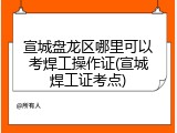 宣城盘龙区哪里可以考焊工操作证(宣城焊工证考点)