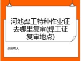 河池焊工特种作业证去哪里复审(焊工证复审地点)
