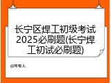 长宁区焊工初级考试2025必刷题(长宁焊工初试必刷题)