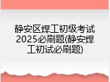 静安区焊工初级考试2025必刷题(静安焊工初试必刷题)