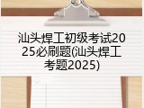 汕头焊工初级考试2025必刷题(汕头焊工考题2025)