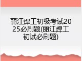 丽江焊工初级考试2025必刷题(丽江焊工初试必刷题)