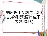 梧州焊工初级考试2025必刷题(梧州焊工考题2025)