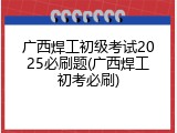 广西焊工初级考试2025必刷题(广西焊工初考必刷)