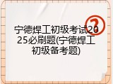 宁德焊工初级考试2025必刷题(宁德焊工初级备考题)