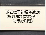 龙岩焊工初级考试2025必刷题(龙岩焊工初级必刷题)