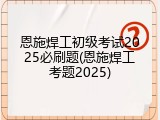 恩施焊工初级考试2025必刷题(恩施焊工考题2025)