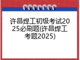 许昌焊工初级考试2025必刷题(许昌焊工考题2025)