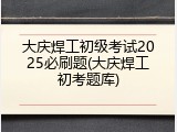 大庆焊工初级考试2025必刷题(大庆焊工初考题库)