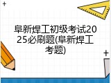 阜新焊工初级考试2025必刷题(阜新焊工考题)