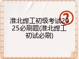 淮北焊工初级考试2025必刷题(淮北焊工初试必刷)