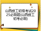 山西焊工初级考试2025必刷题(山西焊工初考必刷)