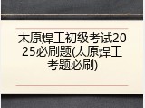 太原焊工初级考试2025必刷题(太原焊工考题必刷)